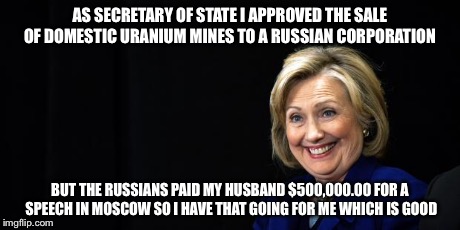 But I have that going for me
says Hillary | AS SECRETARY OF STATE I APPROVED THE SALE OF DOMESTIC URANIUM MINES TO A RUSSIAN CORPORATION BUT THE RUSSIANS PAID MY HUSBAND $500,000.00 FO | image tagged in hillary,uranium,memes | made w/ Imgflip meme maker