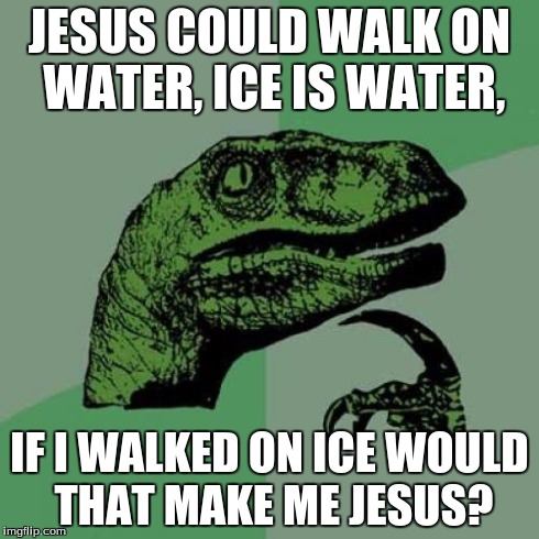 Philosoraptor | JESUS COULD WALK ON WATER, ICE IS WATER, IF I WALKED ON ICE WOULD THAT MAKE ME JESUS? | image tagged in memes,philosoraptor | made w/ Imgflip meme maker
