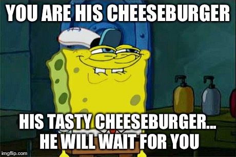 Don't You Squidward Meme | YOU ARE HIS CHEESEBURGER HIS TASTY CHEESEBURGER... HE WILL WAIT FOR YOU | image tagged in memes,dont you squidward | made w/ Imgflip meme maker