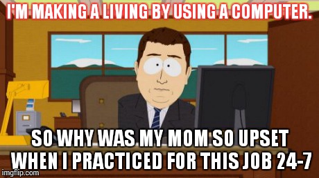 Aaaaand Its Gone | I'M MAKING A LIVING BY USING A COMPUTER. SO WHY WAS MY MOM SO UPSET WHEN I PRACTICED FOR THIS JOB 24-7 | image tagged in memes,aaaaand its gone | made w/ Imgflip meme maker