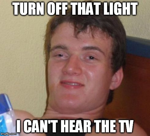 10 Guy Meme | TURN OFF THAT LIGHT I CAN'T HEAR THE TV | image tagged in memes,10 guy | made w/ Imgflip meme maker