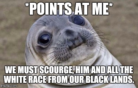 Awkward Moment Sealion | *POINTS AT ME* WE MUST SCOURGE, HIM AND ALL THE WHITE RACE FROM OUR BLACK LANDS. | image tagged in memes,awkward moment sealion,AdviceAnimals | made w/ Imgflip meme maker