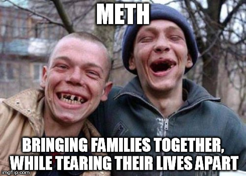 Ugly Twins | METH BRINGING FAMILIES TOGETHER, WHILE TEARING THEIR LIVES APART | image tagged in memes,ugly twins | made w/ Imgflip meme maker