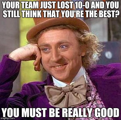 Creepy Condescending Wonka | YOUR TEAM JUST LOST 10-0 AND YOU STILL THINK THAT YOU'RE THE BEST? YOU MUST BE REALLY GOOD | image tagged in memes,creepy condescending wonka | made w/ Imgflip meme maker