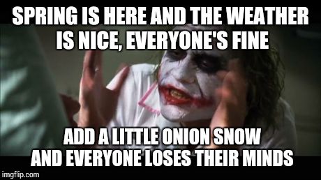 And everybody loses their minds | SPRING IS HERE AND THE WEATHER IS NICE, EVERYONE'S FINE ADD A LITTLE ONION SNOW AND EVERYONE LOSES THEIR MINDS | image tagged in memes,and everybody loses their minds | made w/ Imgflip meme maker
