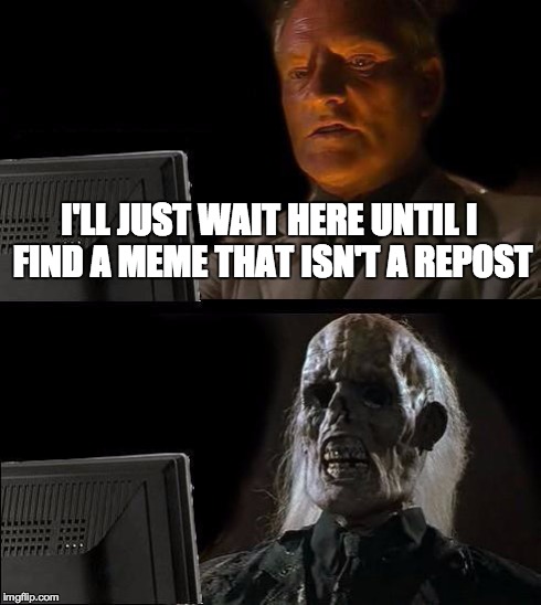 Still waiting... | I'LL JUST WAIT HERE UNTIL I FIND A MEME THAT ISN'T A REPOST | image tagged in memes,ill just wait here | made w/ Imgflip meme maker