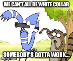 Regular Show OHHH! | WE CAN'T ALL BE WHITE COLLAR SOMEBODY'S GOTTA WORK... | image tagged in regular show ohhh | made w/ Imgflip meme maker