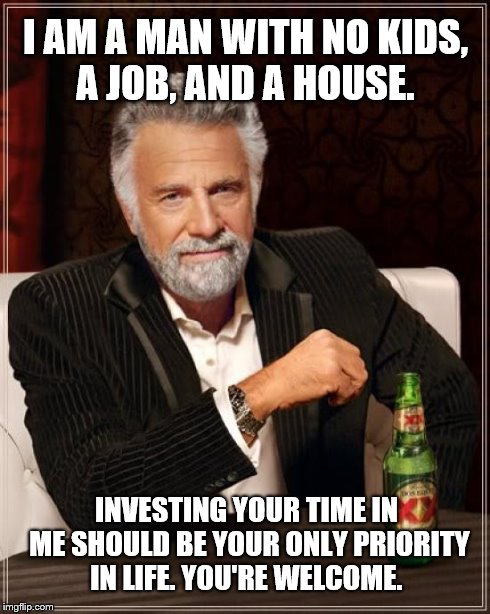 The Most Interesting Man In The World | I AM A MAN WITH NO KIDS, A JOB, AND A HOUSE. INVESTING YOUR TIME IN ME SHOULD BE YOUR ONLY PRIORITY IN LIFE. YOU'RE WELCOME. | image tagged in memes,the most interesting man in the world | made w/ Imgflip meme maker