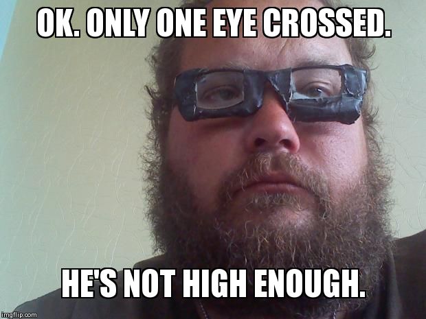 The Mad stoner | OK. ONLY ONE EYE CROSSED.  HE'S NOT HIGH ENOUGH. | image tagged in 420,marijuana | made w/ Imgflip meme maker
