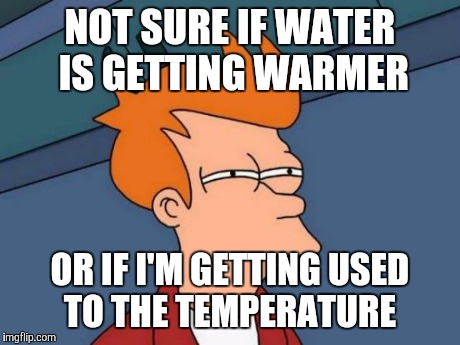 Futurama Fry | NOT SURE IF WATER IS GETTING WARMER OR IF I'M GETTING USED TO THE TEMPERATURE | image tagged in memes,futurama fry,AdviceAnimals | made w/ Imgflip meme maker