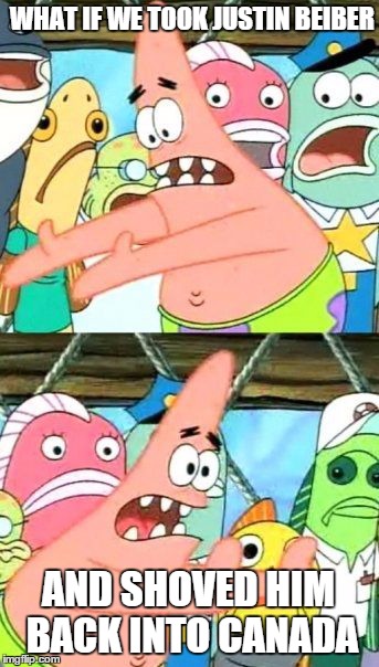 Put It Somewhere Else Patrick | WHAT IF WE TOOK JUSTIN BEIBER AND SHOVED HIM BACK INTO CANADA | image tagged in memes,put it somewhere else patrick | made w/ Imgflip meme maker