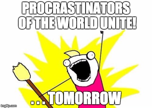 X All The Y | PROCRASTINATORS OF THE WORLD UNITE! . . . TOMORROW | image tagged in memes,x all the y | made w/ Imgflip meme maker