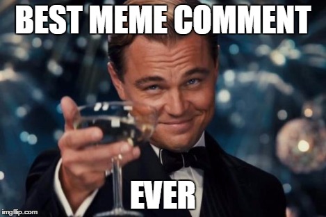 Leonardo Dicaprio Cheers Meme | BEST MEME COMMENT EVER | image tagged in memes,leonardo dicaprio cheers | made w/ Imgflip meme maker