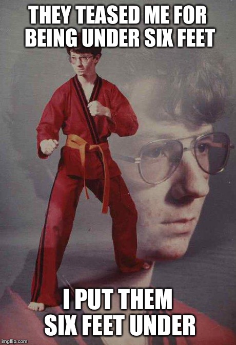 Karate Kyle | THEY TEASED ME FOR BEING UNDER SIX FEET I PUT THEM SIX FEET UNDER | image tagged in memes,karate kyle | made w/ Imgflip meme maker