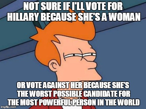 this generation in america thinks this way...sad. | NOT SURE IF I'LL VOTE FOR HILLARY BECAUSE SHE'S A WOMAN OR VOTE AGAINST HER BECAUSE SHE'S THE WORST POSSIBLE CANDIDATE FOR THE MOST POWERFUL | image tagged in memes,futurama fry | made w/ Imgflip meme maker