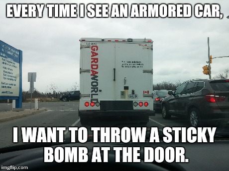 EVERY TIME I SEE AN ARMORED CAR, I WANT TO THROW A STICKY BOMB AT THE DOOR. | made w/ Imgflip meme maker