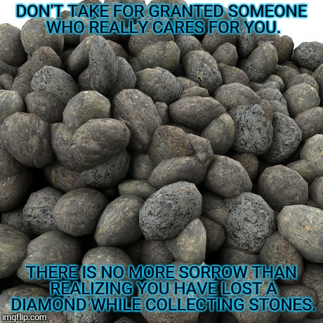 Notice | DON'T TAKE FOR GRANTED SOMEONE WHO REALLY CARES FOR YOU. THERE IS NO MORE SORROW THAN REALIZING YOU HAVE LOST A DIAMOND WHILE COLLECTING STO | image tagged in memes,rock,diamonds | made w/ Imgflip meme maker