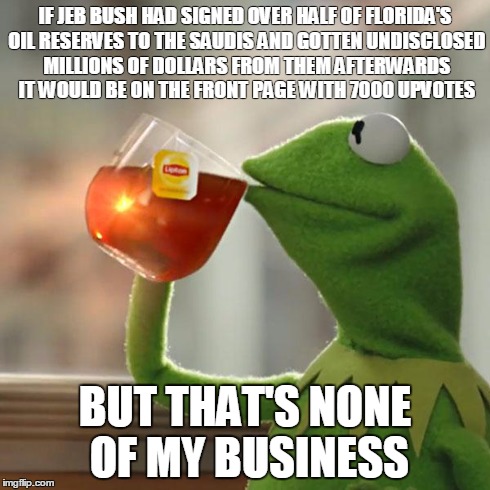 But That's None Of My Business Meme | IF JEB BUSH HAD SIGNED OVER HALF OF FLORIDA'S OIL RESERVES TO THE SAUDIS AND GOTTEN UNDISCLOSED MILLIONS OF DOLLARS FROM THEM AFTERWARDS IT  | image tagged in memes,but thats none of my business,kermit the frog,AdviceAnimals | made w/ Imgflip meme maker