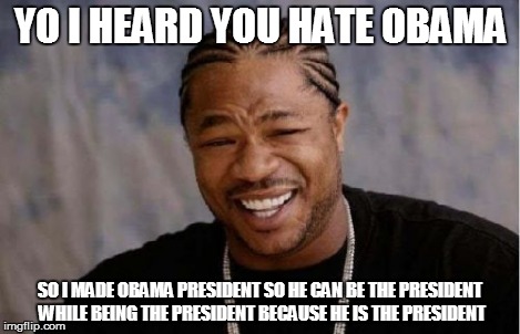 Yo Dawg Heard You Meme | YO I HEARD YOU HATE OBAMA SO I MADE OBAMA PRESIDENT SO HE CAN BE THE PRESIDENT WHILE BEING THE PRESIDENT BECAUSE HE IS THE PRESIDENT | image tagged in memes,yo dawg heard you | made w/ Imgflip meme maker