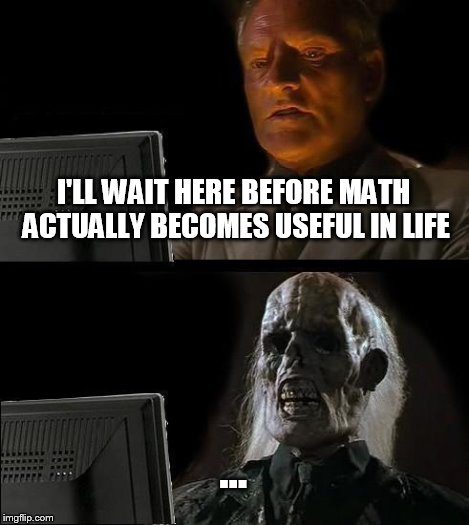 I'll Just Wait Here Meme | I'LL WAIT HERE BEFORE MATH ACTUALLY BECOMES USEFUL IN LIFE ... | image tagged in memes,ill just wait here | made w/ Imgflip meme maker