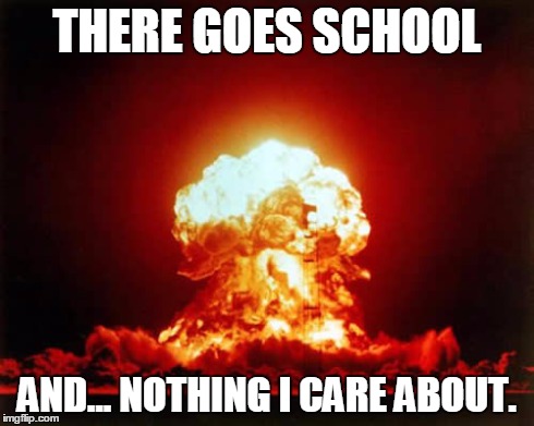 Nuclear Explosion Meme | THERE GOES SCHOOL AND... NOTHING I CARE ABOUT. | image tagged in memes,nuclear explosion | made w/ Imgflip meme maker