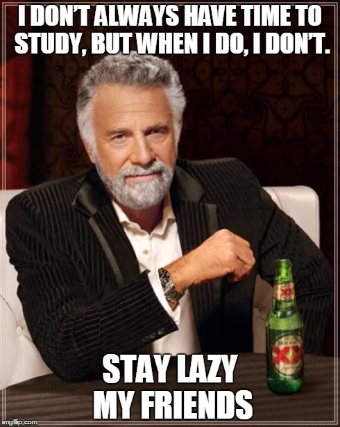 The Most Interesting Man In The World | I DON’T ALWAYS HAVE TIME TO STUDY, BUT WHEN I DO, I DON’T. STAY LAZY MY FRIENDS | image tagged in memes,the most interesting man in the world | made w/ Imgflip meme maker