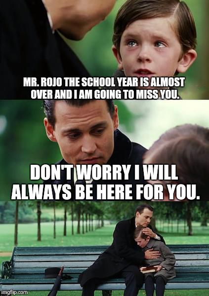 Mr. Rojo | MR. ROJO THE SCHOOL YEAR IS ALMOST OVER AND I AM GOING TO MISS YOU. DON'T WORRY I WILL ALWAYS BE HERE FOR YOU. | image tagged in memes,finding neverland | made w/ Imgflip meme maker