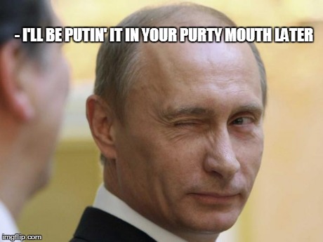 Deliverance Part Deux Featuring Putin | - I'LL BE PUTIN' IT IN YOUR PURTY MOUTH LATER | image tagged in uncle putin 3 | made w/ Imgflip meme maker