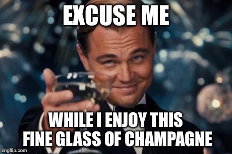 Leonardo Dicaprio Cheers Meme | EXCUSE ME WHILE I ENJOY THIS FINE GLASS OF CHAMPAGNE | image tagged in memes,leonardo dicaprio cheers | made w/ Imgflip meme maker