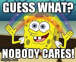 GUESS WHAT? NOBODY CARES! | image tagged in happy,imagination spongebob | made w/ Imgflip meme maker
