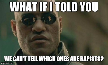 Matrix Morpheus Meme | WHAT IF I TOLD YOU WE CAN'T TELL WHICH ONES ARE RAPISTS? | image tagged in memes,matrix morpheus | made w/ Imgflip meme maker