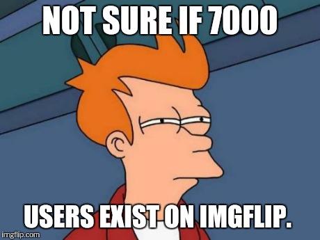 Futurama Fry Meme | NOT SURE IF 7000 USERS EXIST ON IMGFLIP. | image tagged in memes,futurama fry | made w/ Imgflip meme maker