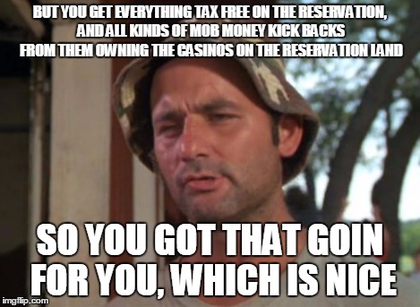 So I Got That Goin For Me Which Is Nice Meme | BUT YOU GET EVERYTHING TAX FREE ON THE RESERVATION, AND ALL KINDS OF MOB MONEY KICK BACKS FROM THEM OWNING THE CASINOS ON THE RESERVATION LA | image tagged in memes,so i got that goin for me which is nice | made w/ Imgflip meme maker