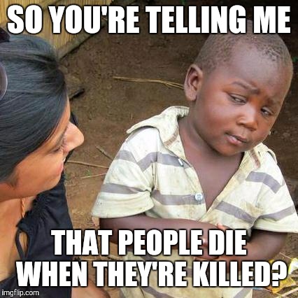 Third World Skeptical Kid | SO YOU'RE TELLING ME THAT PEOPLE DIE WHEN THEY'RE KILLED? | image tagged in memes,third world skeptical kid | made w/ Imgflip meme maker