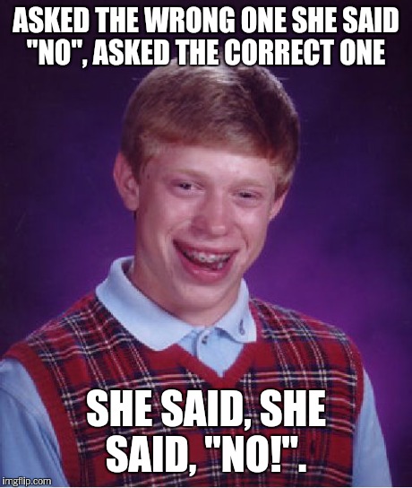 Bad Luck Brian Meme | ASKED THE WRONG ONE SHE SAID "NO", ASKED THE CORRECT ONE SHE SAID, SHE SAID, "NO!". | image tagged in memes,bad luck brian | made w/ Imgflip meme maker