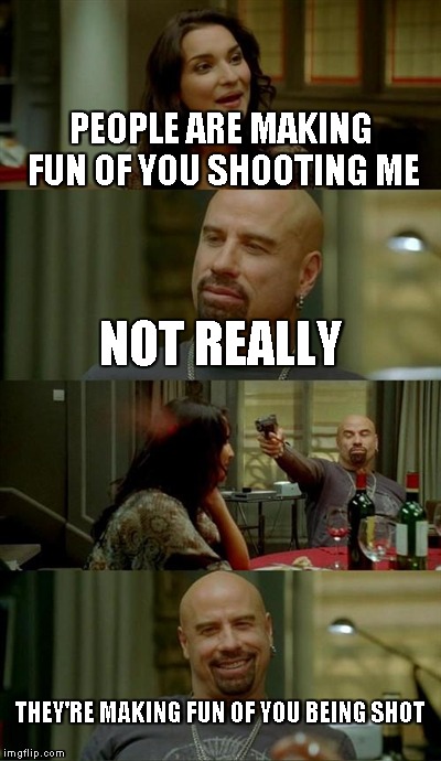 Skinhead John Travolta Meme | PEOPLE ARE MAKING FUN OF YOU SHOOTING ME NOT REALLY THEY'RE MAKING FUN OF YOU BEING SHOT | image tagged in memes,skinhead john travolta | made w/ Imgflip meme maker