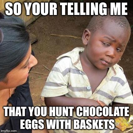 Third World Skeptical Kid | SO YOUR TELLING ME THAT YOU HUNT CHOCOLATE EGGS WITH BASKETS | image tagged in memes,third world skeptical kid | made w/ Imgflip meme maker