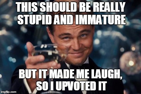 Leonardo Dicaprio Cheers Meme | THIS SHOULD BE REALLY STUPID AND IMMATURE BUT IT MADE ME LAUGH, SO I UPVOTED IT | image tagged in memes,leonardo dicaprio cheers | made w/ Imgflip meme maker