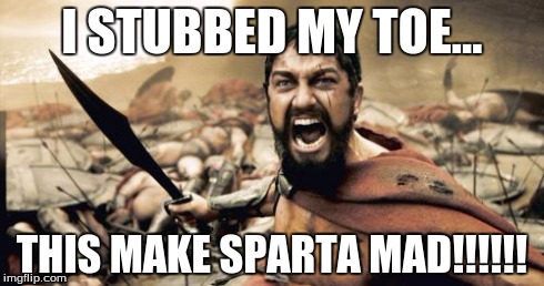 Sparta Leonidas | I STUBBED MY TOE... THIS MAKE SPARTA MAD!!!!!! | image tagged in memes,sparta leonidas | made w/ Imgflip meme maker