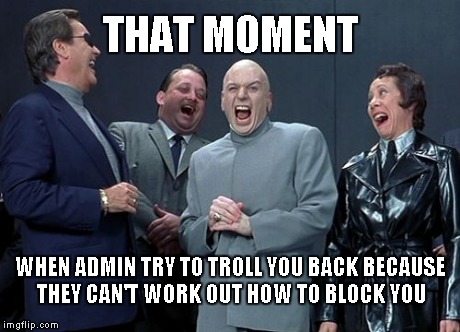 Laughing Villains | THAT MOMENT WHEN ADMIN TRY TO TROLL YOU BACK BECAUSE THEY CAN'T WORK OUT HOW TO BLOCK YOU | image tagged in memes,laughing villains | made w/ Imgflip meme maker