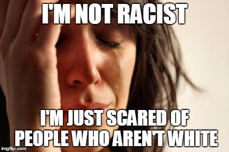 First World Problems Meme | I'M NOT RACIST I'M JUST SCARED OF PEOPLE WHO AREN'T WHITE | image tagged in memes,first world problems | made w/ Imgflip meme maker