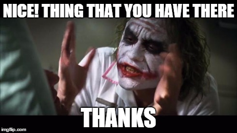 And everybody loses their minds | NICE! THING THAT YOU HAVE THERE THANKS | image tagged in memes,and everybody loses their minds | made w/ Imgflip meme maker