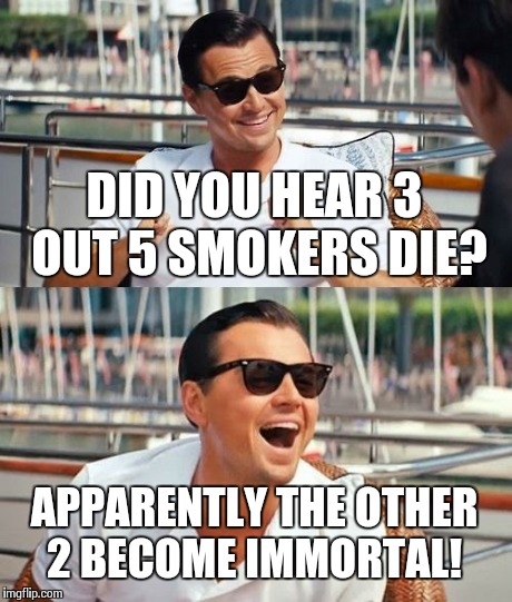 What doesn't kill you only makes you stronger! | DID YOU HEAR 3 OUT 5 SMOKERS DIE? APPARENTLY THE OTHER 2 BECOME IMMORTAL! | image tagged in memes,leonardo dicaprio wolf of wall street | made w/ Imgflip meme maker