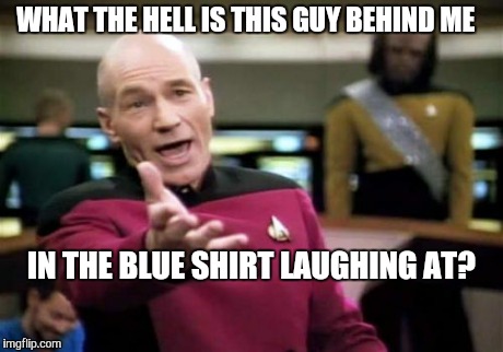 Picard Wtf Meme | WHAT THE HELL IS THIS GUY BEHIND ME IN THE BLUE SHIRT LAUGHING AT? | image tagged in memes,picard wtf | made w/ Imgflip meme maker