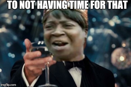 Leonardo Dicaprio Cheers | TO NOT HAVING TIME FOR THAT | image tagged in memes,leonardo dicaprio cheers,ain't nobody got time for that | made w/ Imgflip meme maker