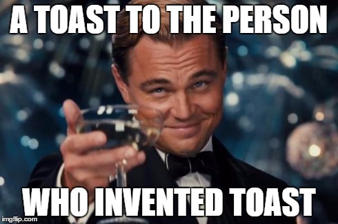Leonardo Dicaprio Cheers | A TOAST TO THE PERSON WHO INVENTED TOAST | image tagged in memes,leonardo dicaprio cheers | made w/ Imgflip meme maker