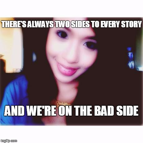THERE'S ALWAYS TWO SIDES TO EVERY STORY AND WE'RE ON THE BAD SIDE | image tagged in nikki bigornia | made w/ Imgflip meme maker