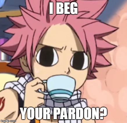 You're interrupting my tea break... | I BEG YOUR PARDON? | image tagged in anime,tea,pardon me | made w/ Imgflip meme maker