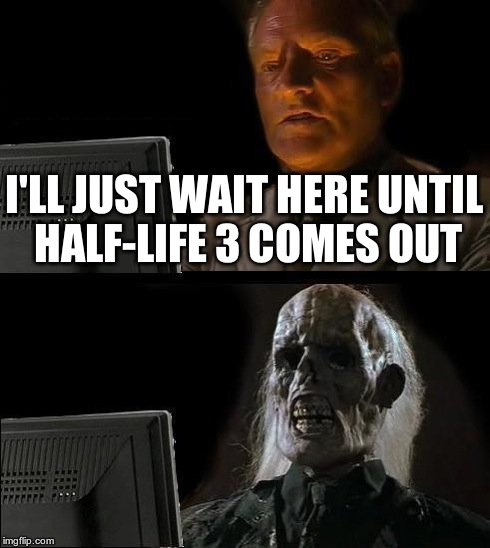 I'll Just Wait Here | I'LL JUST WAIT HERE UNTIL HALF-LIFE 3 COMES OUT | image tagged in memes,ill just wait here | made w/ Imgflip meme maker