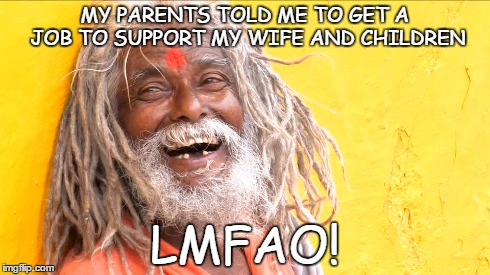 The Happy Sadhu | MY PARENTS TOLD ME TO GET A JOB TO SUPPORT MY WIFE AND CHILDREN LMFAO! | image tagged in sadhu,parents,job | made w/ Imgflip meme maker